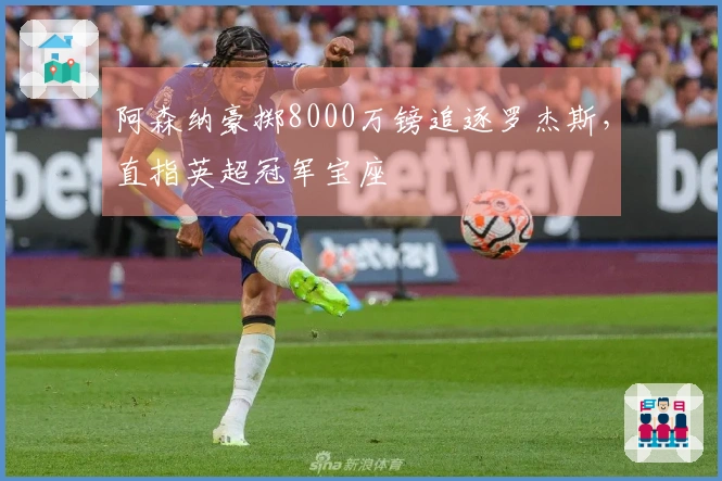 阿森纳豪掷8000万镑追逐罗杰斯，直指英超冠军宝座